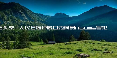 今日头条-人民日报评脱口秀演员House冒犯人民子弟兵 脱口莫脱轨，玩梗须有度